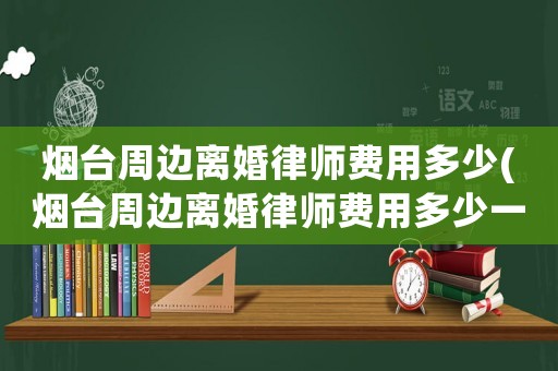 煙臺(tái)周邊離婚律師費(fèi)用多少(煙臺(tái)周邊離婚律師費(fèi)用多少一個(gè)月)