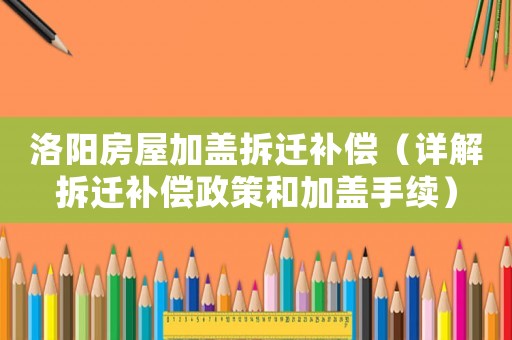 洛陽房屋加蓋拆遷補償（詳解拆遷補償政策和加蓋手續(xù)）