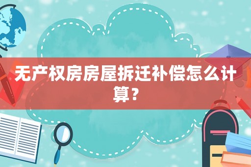 無產(chǎn)權(quán)房房屋拆遷補(bǔ)償怎么計(jì)算？