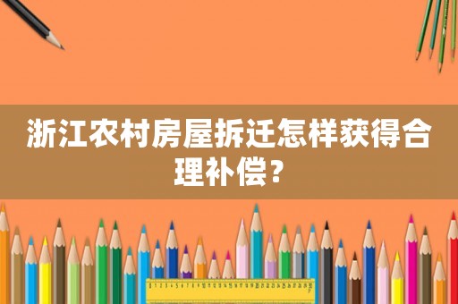 浙江農(nóng)村房屋拆遷怎樣獲得合理補(bǔ)償？