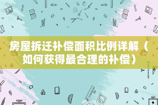 房屋拆遷補(bǔ)償面積比例詳解（如何獲得最合理的補(bǔ)償）