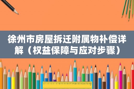 徐州市房屋拆遷附屬物補(bǔ)償詳解（權(quán)益保障與應(yīng)對(duì)步驟）