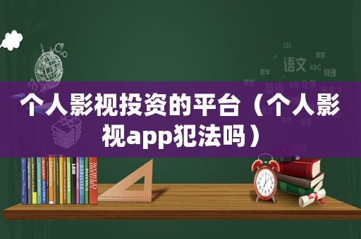 個(gè)人影視投資的平臺(tái)（個(gè)人影視app犯法嗎）