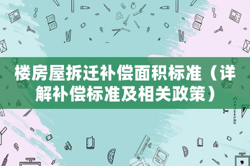 樓房屋拆遷補償面積標(biāo)準(zhǔn)（詳解補償標(biāo)準(zhǔn)及相關(guān)政策）
