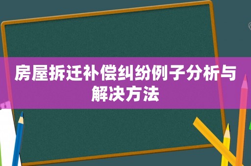 房屋拆遷補(bǔ)償糾紛例子分析與解決方法