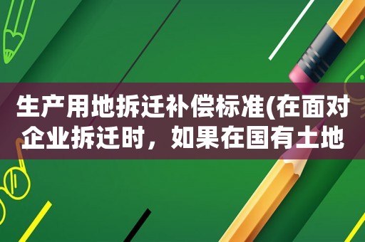 生產(chǎn)用地拆遷補(bǔ)償標(biāo)準(zhǔn)(在面對企業(yè)拆遷時(shí)，如果在國有土地上征地拆遷，應(yīng)該如何補(bǔ)償？)