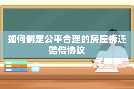 如何制定公平合理的房屋拆遷賠償協(xié)議