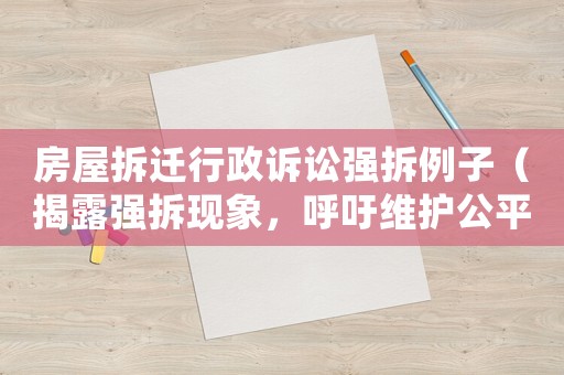 房屋拆遷行政訴訟強(qiáng)拆例子（揭露強(qiáng)拆現(xiàn)象，呼吁維護(hù)公平正義）