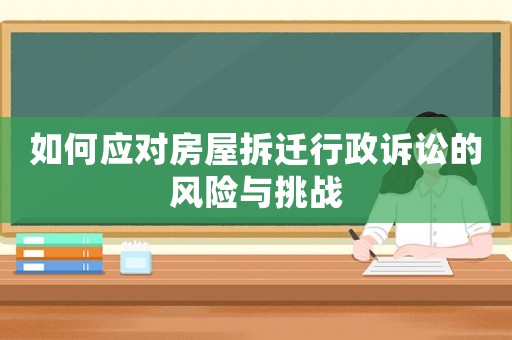 如何應(yīng)對(duì)房屋拆遷行政訴訟的風(fēng)險(xiǎn)與挑戰(zhàn)
