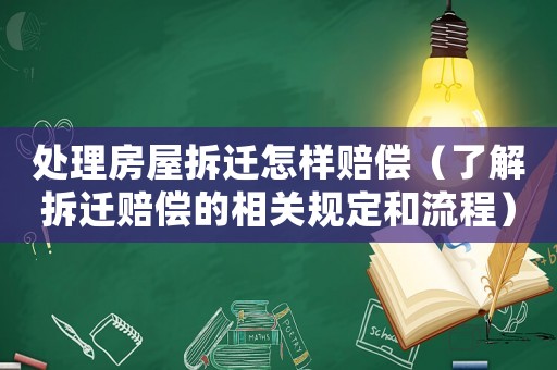 處理房屋拆遷怎樣賠償（了解拆遷賠償?shù)南嚓P(guān)規(guī)定和流程）