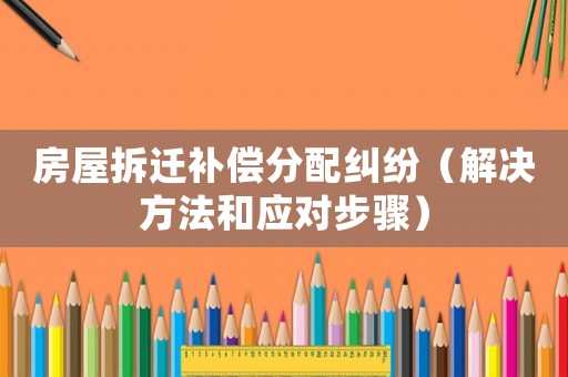 房屋拆遷補償分配糾紛（解決方法和應(yīng)對步驟）