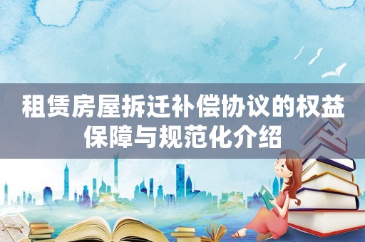 租賃房屋拆遷補(bǔ)償協(xié)議的權(quán)益保障與規(guī)范化介紹