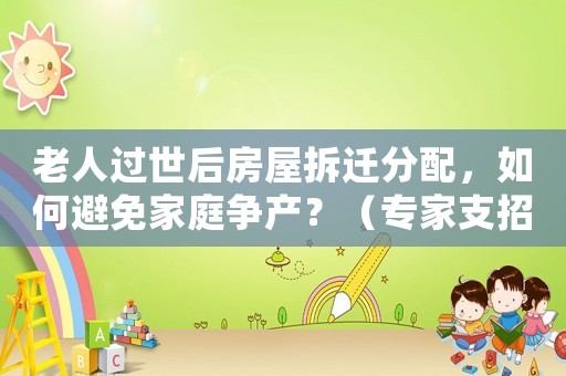 老人過(guò)世后房屋拆遷分配，如何避免家庭爭(zhēng)產(chǎn)？（專(zhuān)家支招）