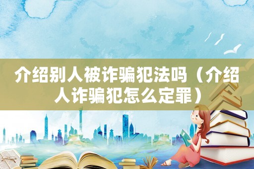 介紹別人被詐騙犯法嗎（介紹人詐騙犯怎么定罪）