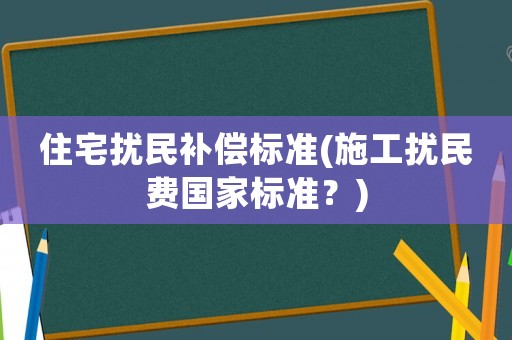 住宅擾民補(bǔ)償標(biāo)準(zhǔn)(施工擾民費(fèi)國家標(biāo)準(zhǔn)？)