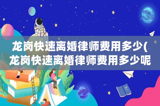 龍崗快速離婚律師費用多少(龍崗快速離婚律師費用多少呢)