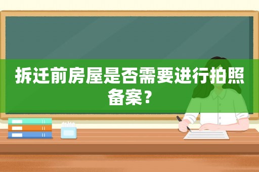 拆遷前房屋是否需要進行拍照備案？