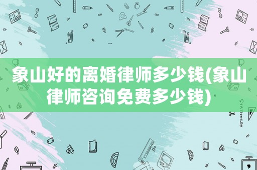 象山好的離婚律師多少錢(qián)(象山律師咨詢(xún)免費(fèi)多少錢(qián))