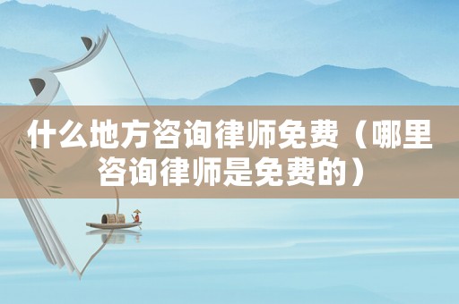 什么地方咨詢(xún)律師免費(fèi)（哪里咨詢(xún)律師是免費(fèi)的）