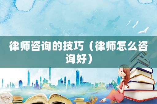 律師咨詢(xún)的技巧（律師怎么咨詢(xún)好）