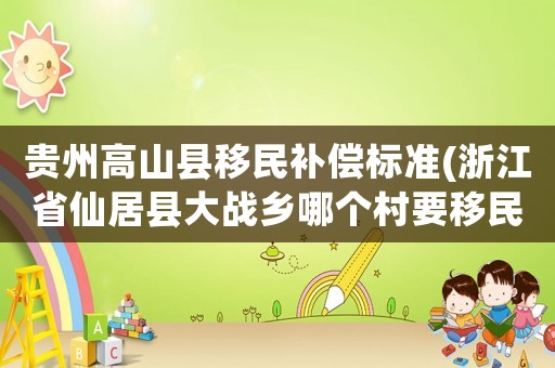 貴州高山縣移民補(bǔ)償標(biāo)準(zhǔn)(浙江省仙居縣大戰(zhàn)鄉(xiāng)哪個村要移民)