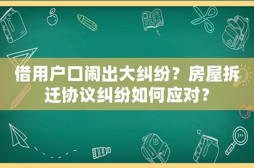 借用戶口鬧出大糾紛？房屋拆遷協(xié)議糾紛如何應(yīng)對？