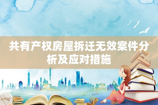 共有產(chǎn)權(quán)房屋拆遷無效案件分析及應(yīng)對(duì)措施