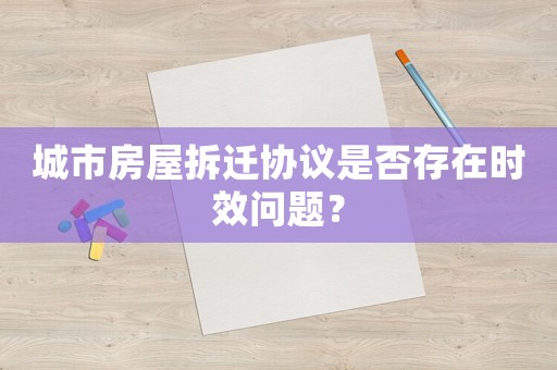 城市房屋拆遷協(xié)議是否存在時(shí)效問題？