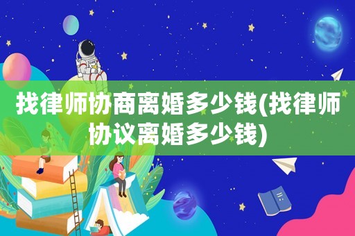找律師協(xié)商離婚多少錢(找律師協(xié)議離婚多少錢)