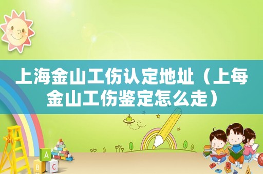 上海金山工傷認(rèn)定地址（上每金山工傷鑒定怎么走）