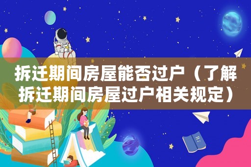 拆遷期間房屋能否過戶（了解拆遷期間房屋過戶相關(guān)規(guī)定）