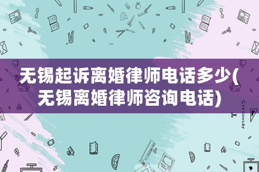 無(wú)錫起訴離婚律師電話多少(無(wú)錫離婚律師咨詢電話)