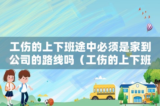 工傷的上下班途中必須是家到公司的路線嗎（工傷的上下班）