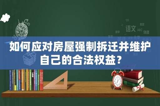 如何應(yīng)對(duì)房屋強(qiáng)制拆遷并維護(hù)自己的合法權(quán)益？