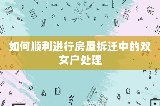 如何順利進行房屋拆遷中的雙女戶處理
