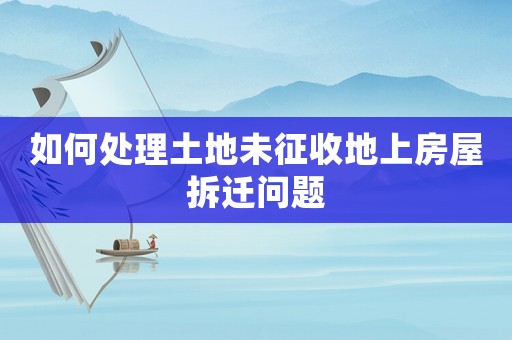 如何處理土地未征收地上房屋拆遷問題