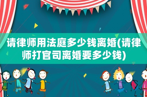 請律師用法庭多少錢離婚(請律師打官司離婚要多少錢)