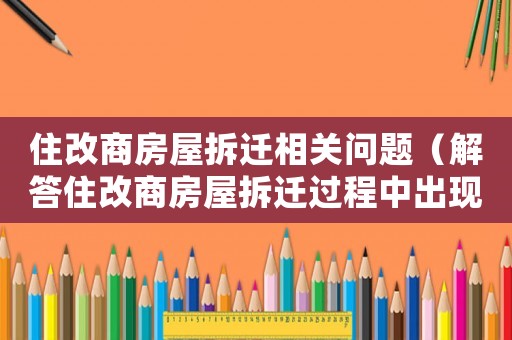 住改商房屋拆遷相關問題（解答住改商房屋拆遷過程中出現(xiàn)的問題）