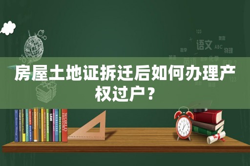 房屋土地證拆遷后如何辦理產(chǎn)權(quán)過戶？