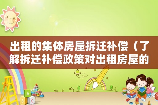出租的集體房屋拆遷補(bǔ)償（了解拆遷補(bǔ)償政策對(duì)出租房屋的影響）