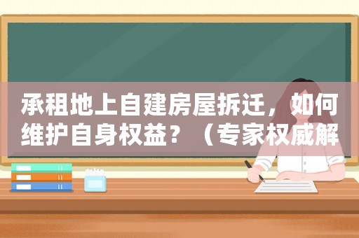 承租地上自建房屋拆遷，如何維護(hù)自身權(quán)益？（專(zhuān)家權(quán)威解答）