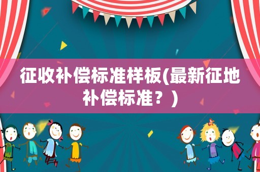 征收補(bǔ)償標(biāo)準(zhǔn)樣板(最新征地補(bǔ)償標(biāo)準(zhǔn)？)