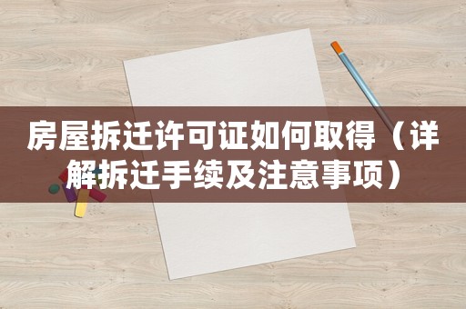 房屋拆遷許可證如何取得（詳解拆遷手續(xù)及注意事項）