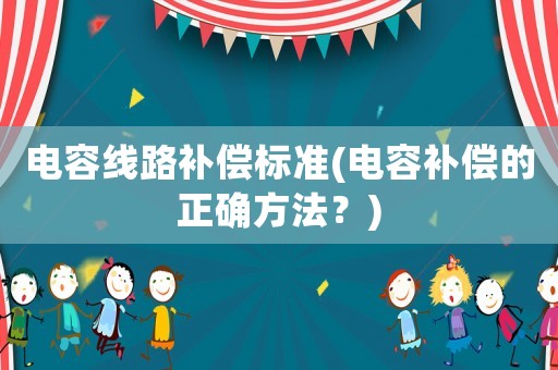 電容線路補償標(biāo)準(zhǔn)(電容補償?shù)恼_方法？)
