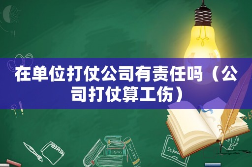 在單位打仗公司有責(zé)任嗎（公司打仗算工傷）