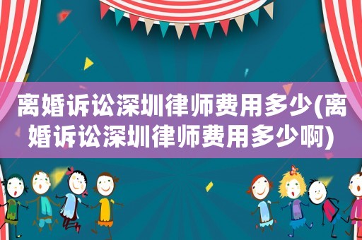 離婚訴訟深圳律師費(fèi)用多少(離婚訴訟深圳律師費(fèi)用多少啊)