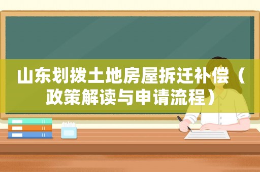 山東劃撥土地房屋拆遷補(bǔ)償（政策解讀與申請流程）