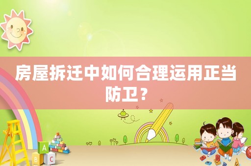 房屋拆遷中如何合理運用正當防衛(wèi)？