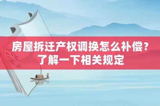 房屋拆遷產(chǎn)權(quán)調(diào)換怎么補(bǔ)償？了解一下相關(guān)規(guī)定