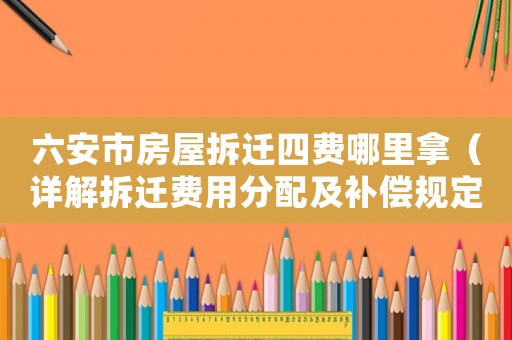 六安市房屋拆遷四費哪里拿（詳解拆遷費用分配及補償規(guī)定）
